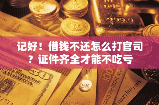 武汉记好！借钱不还怎么打官司？证件齐全才能不吃亏