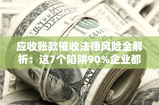 武汉应收账款催收法律风险全解析：这7个陷阱90%企业都踩过（含合规应对指南）