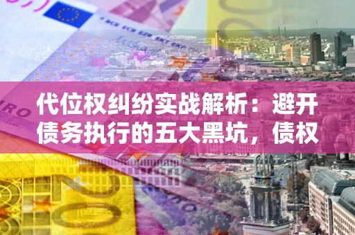 武汉代位权纠纷实战解析：避开债务执行的五大黑坑，债权人必看指南