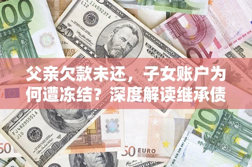 武汉父亲欠款未还，子女账户为何遭冻结？深度解读继承债务迷局