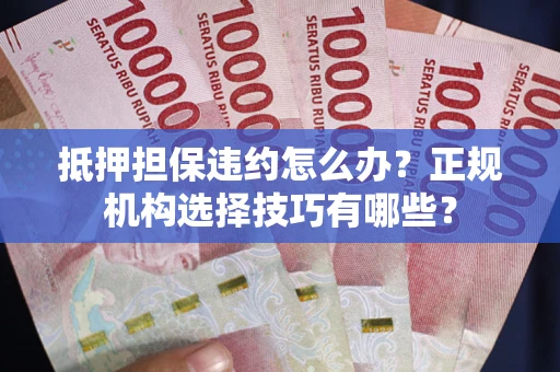 武汉抵押担保违约怎么办？正规机构选择技巧有哪些？