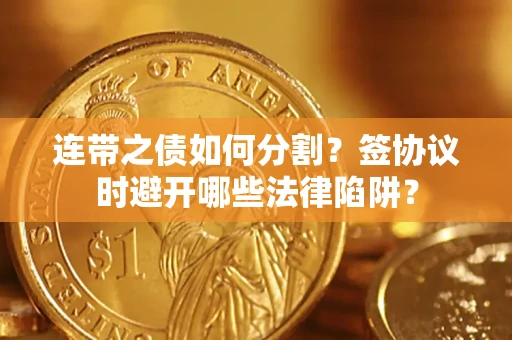 武汉连带之债如何分割？签协议时避开哪些法律陷阱？