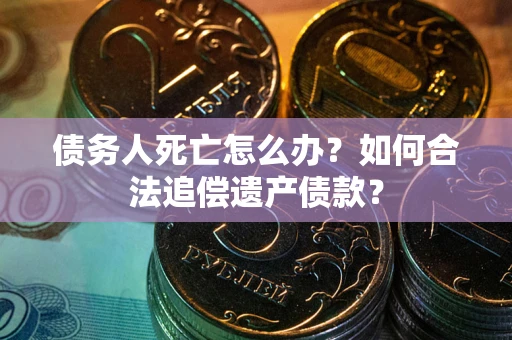 武汉债务人死亡怎么办？如何合法追偿遗产债款？