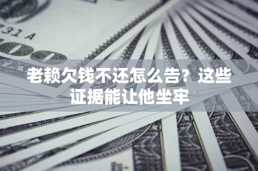 武汉老赖欠钱不还怎么告？这些证据能让他坐牢