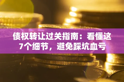 武汉债权转让过关指南：看懂这7个细节，避免踩坑血亏