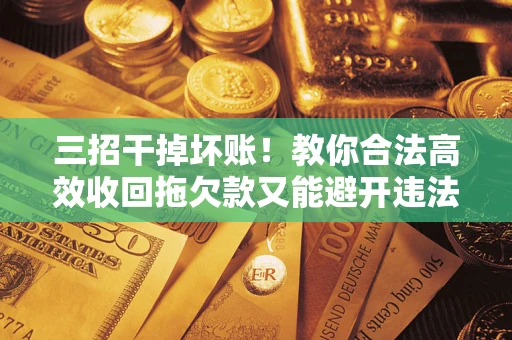 武汉三招干掉坏账！教你合法高效收回拖欠款又能避开违法雷区