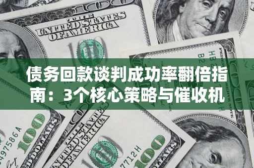 武汉债务回款谈判成功率翻倍指南：3个核心策略与催收机构避坑法则