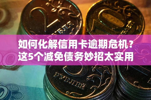 武汉如何化解信用卡逾期危机？这5个减免债务妙招太实用