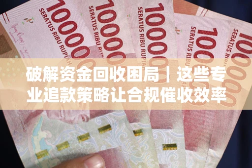 武汉破解资金回收困局｜这些专业追款策略让合规催收效率翻倍
