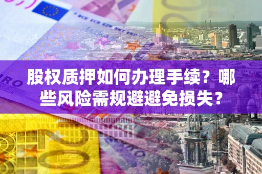 武汉股权质押如何办理手续？哪些风险需规避避免损失？