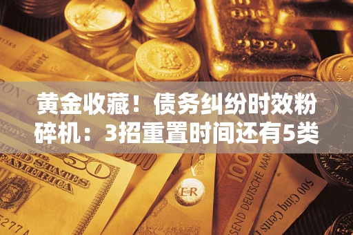 武汉黄金收藏！债务纠纷时效粉碎机：3招重置时间还有5类不设年限的特殊债务