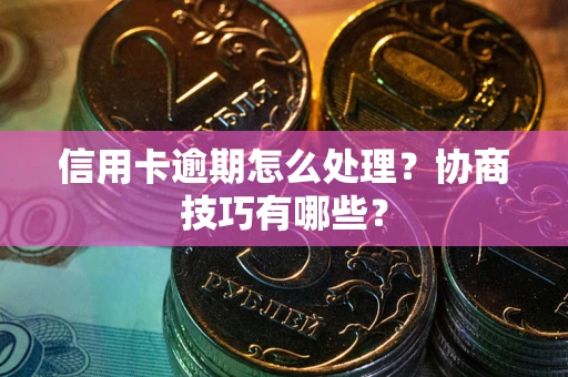 武汉信用卡逾期怎么处理？协商技巧有哪些？