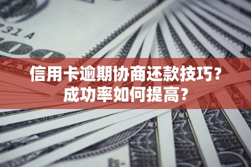 武汉信用卡逾期协商还款技巧？成功率如何提高？