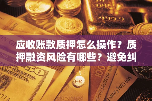 武汉应收账款质押怎么操作？质押融资风险有哪些？避免纠纷高效融资技巧