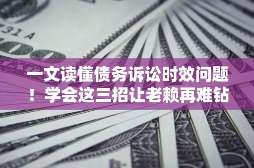 武汉一文读懂债务诉讼时效问题！学会这三招让老赖再难钻空子