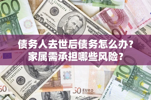 武汉债务人去世后债务怎么办？家属需承担哪些风险？