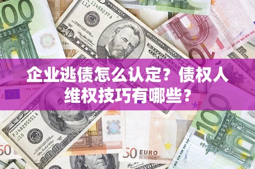 武汉企业逃债怎么认定？债权人维权技巧有哪些？