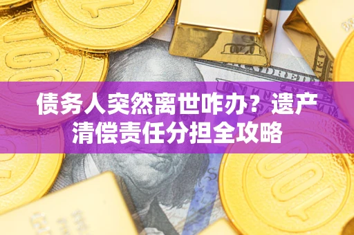 武汉债务人突然离世咋办？遗产清偿责任分担全攻略