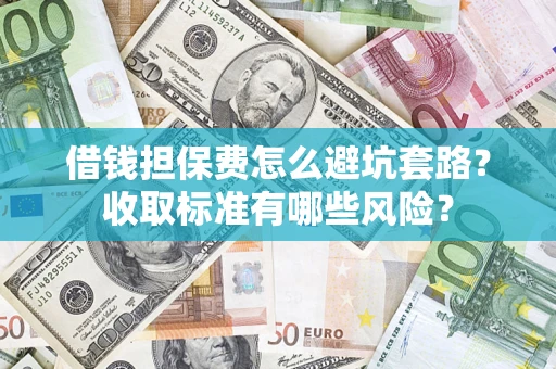 武汉借钱担保费怎么避坑套路?收取标准有哪些风险? 武汉借钱担保费怎么避坑套路?收取标准有哪些风险?