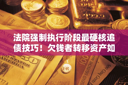 武汉法院强制执行阶段最硬核追债技巧！欠钱者转移资产如何破解？