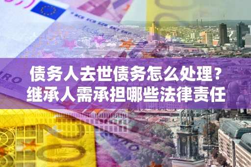 武汉债务人去世债务怎么处理？继承人需承担哪些法律责任？