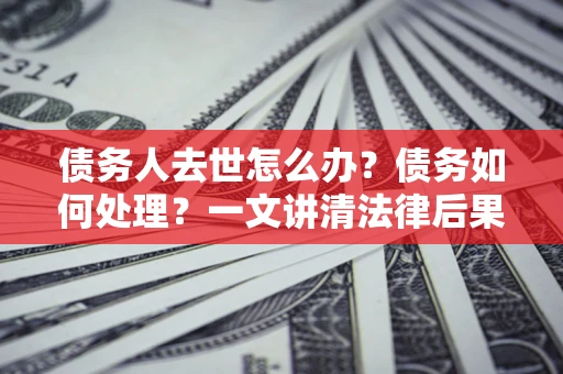 武汉债务人去世怎么办？债务如何处理？一文讲清法律后果