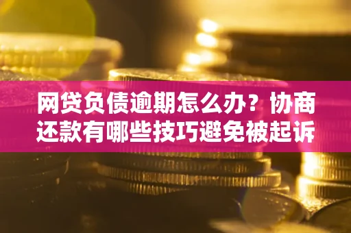 武汉网贷负债逾期怎么办？协商还款有哪些技巧避免被起诉？