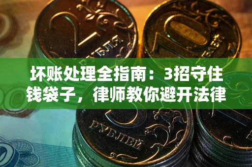 武汉坏账处理全指南：3招守住钱袋子，律师教你避开法律雷区