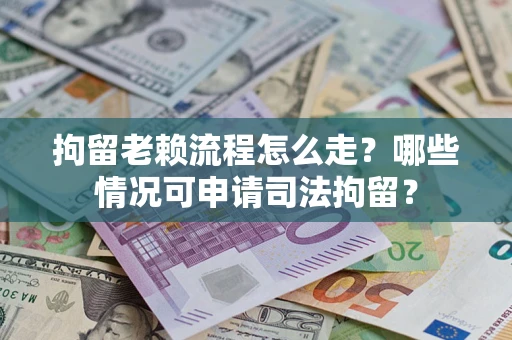 武汉拘留老赖流程怎么走?哪些情况可申请司法拘留? 武汉拘留老赖流程怎么走?哪些情况可申请司法拘留?