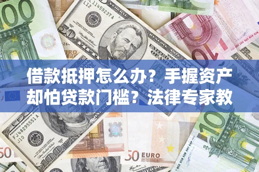 武汉借款抵押怎么办？手握资产却怕贷款门槛？法律专家教你办抵押不踩坑