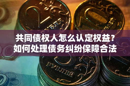 武汉共同债权人怎么认定权益？如何处理债务纠纷保障合法权益？