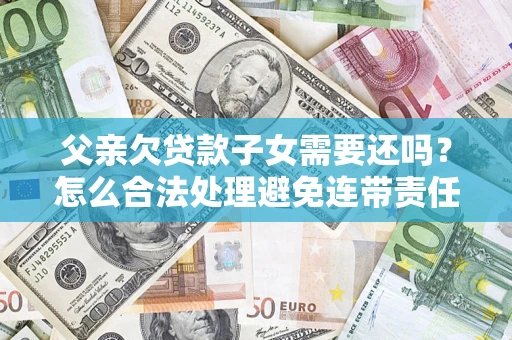 武汉父亲欠贷款子女需要还吗？怎么合法处理避免连带责任？