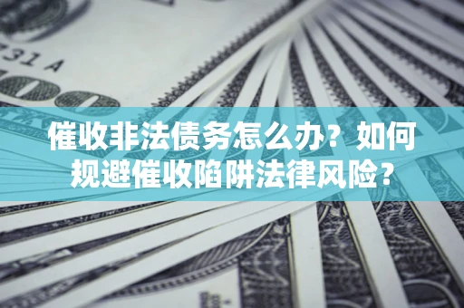 武汉催收非法债务怎么办？如何规避催收陷阱法律风险？