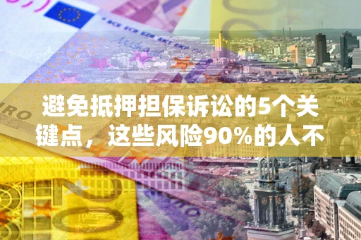 武汉避免抵押担保诉讼的5个关键点，这些风险90%的人不知道！