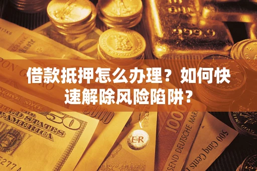武汉借款抵押怎么办理？如何快速解除风险陷阱？