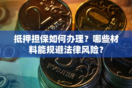 武汉抵押担保如何办理？哪些材料能规避法律风险？