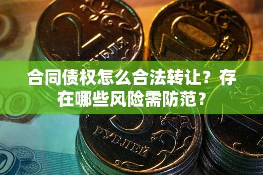武汉合同债权怎么合法转让？存在哪些风险需防范？