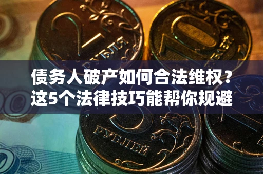 武汉债务人破产如何合法维权？这5个法律技巧能帮你规避风险