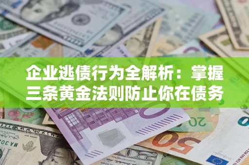 武汉企业逃债行为全解析：掌握三条黄金法则防止你在债务乱局中“踩雷”