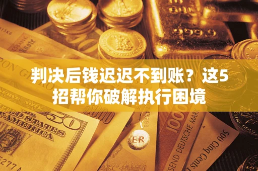 武汉判决后钱迟迟不到账？这5招帮你破解执行困境