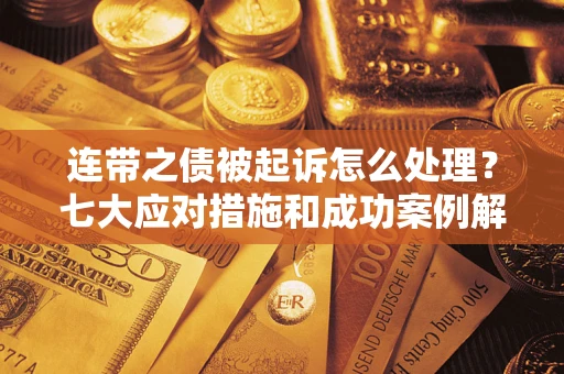 武汉连带之债被起诉怎么处理？七大应对措施和成功案例解析
