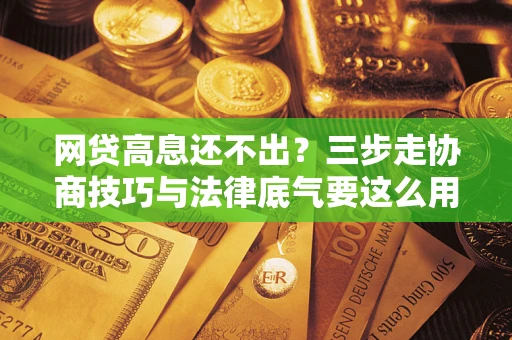 武汉网贷高息还不出？三步走协商技巧与法律底气要这么用