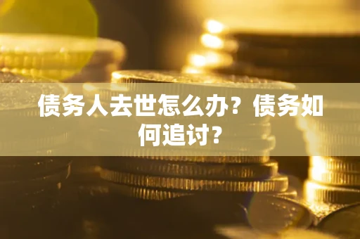 武汉债务人去世怎么办？债务如何追讨？