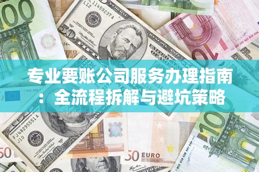 武汉专业要账公司服务办理指南：全流程拆解与避坑策略