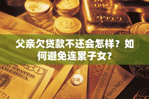 武汉父亲欠贷款不还会怎样？如何避免连累子女？