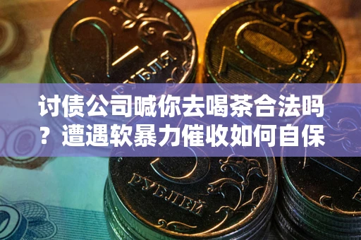 武汉讨债公司喊你去喝茶合法吗？遭遇软暴力催收如何自保？
