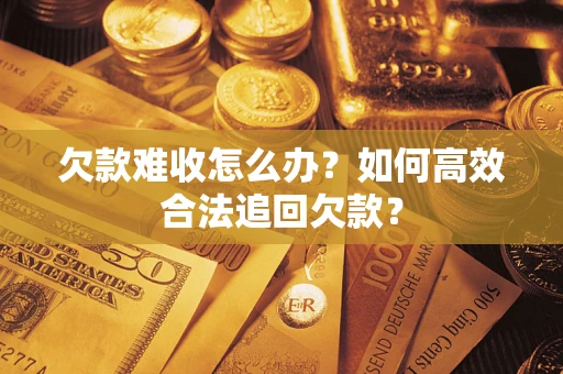 武汉欠款难收怎么办？如何高效合法追回欠款？