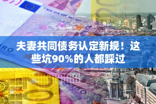 武汉夫妻共同债务认定新规！这些坑90%的人都踩过