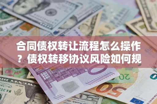 武汉合同债权转让流程怎么操作？债权转移协议风险如何规避？