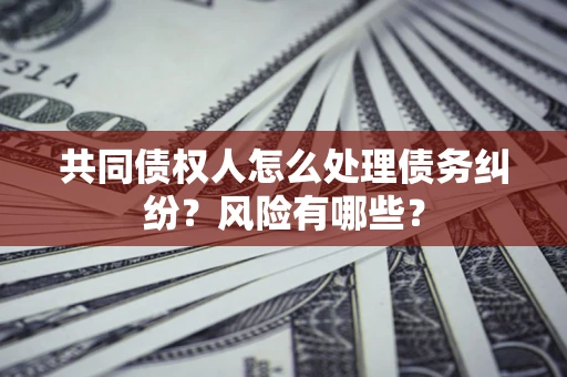 武汉共同债权人怎么处理债务纠纷？风险有哪些？